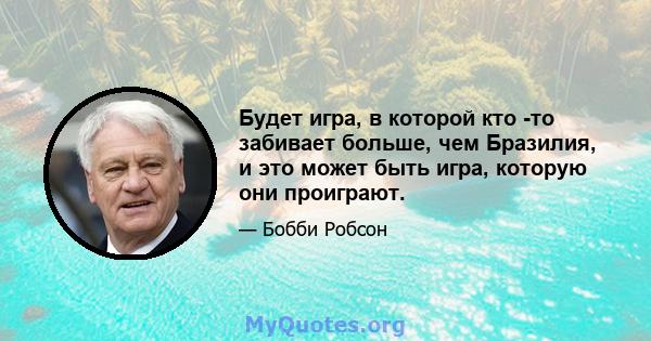 Будет игра, в которой кто -то забивает больше, чем Бразилия, и это может быть игра, которую они проиграют.