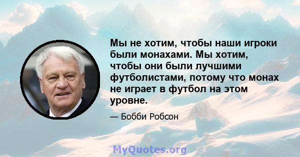 Мы не хотим, чтобы наши игроки были монахами. Мы хотим, чтобы они были лучшими футболистами, потому что монах не играет в футбол на этом уровне.