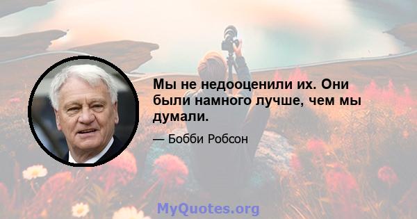 Мы не недооценили их. Они были намного лучше, чем мы думали.