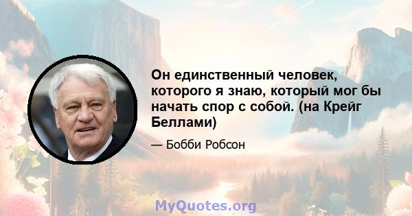 Он единственный человек, которого я знаю, который мог бы начать спор с собой. (на Крейг Беллами)