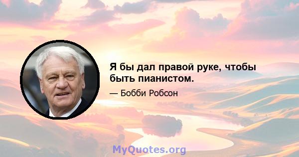 Я бы дал правой руке, чтобы быть пианистом.