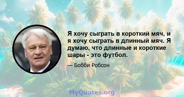 Я хочу сыграть в короткий мяч, и я хочу сыграть в длинный мяч. Я думаю, что длинные и короткие шары - это футбол.