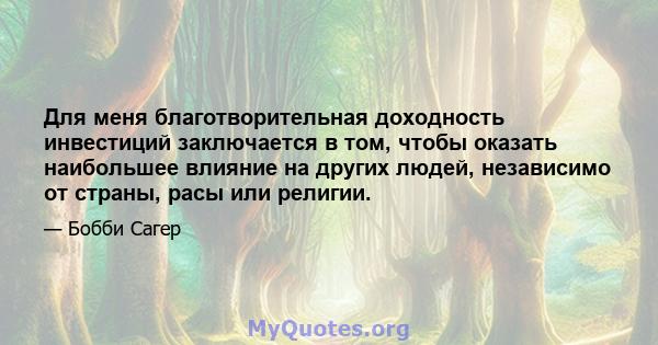 Для меня благотворительная доходность инвестиций заключается в том, чтобы оказать наибольшее влияние на других людей, независимо от страны, расы или религии.