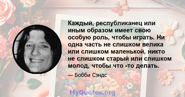 Каждый, республиканец или иным образом имеет свою особую роль, чтобы играть. Ни одна часть не слишком велика или слишком маленькой, никто не слишком старый или слишком молод, чтобы что -то делать.