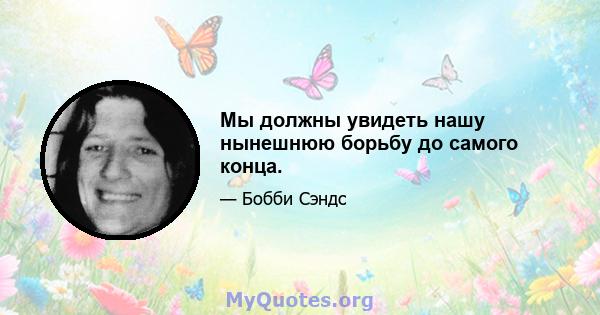 Мы должны увидеть нашу нынешнюю борьбу до самого конца.