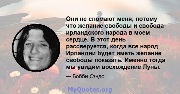 Они не сломают меня, потому что желание свободы и свобода ирландского народа в моем сердце. В этот день рассверуется, когда все народ Ирландии будет иметь желание свободы показать. Именно тогда мы увидим восхождение