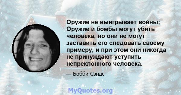 Оружие не выигрывает войны; Оружие и бомбы могут убить человека, но они не могут заставить его следовать своему примеру, и при этом они никогда не принуждают уступить непреклонного человека.