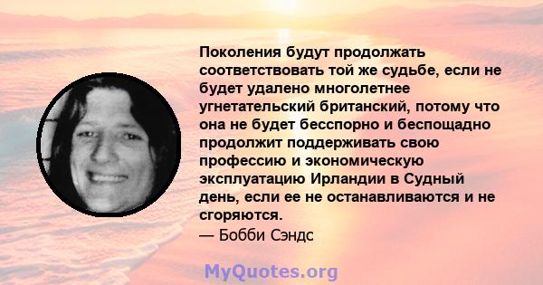 Поколения будут продолжать соответствовать той же судьбе, если не будет удалено многолетнее угнетательский британский, потому что она не будет бесспорно и беспощадно продолжит поддерживать свою профессию и экономическую 