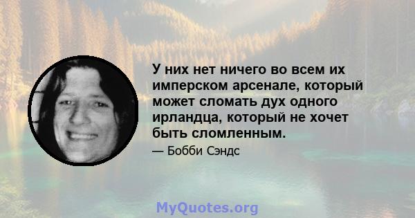 У них нет ничего во всем их имперском арсенале, который может сломать дух одного ирландца, который не хочет быть сломленным.