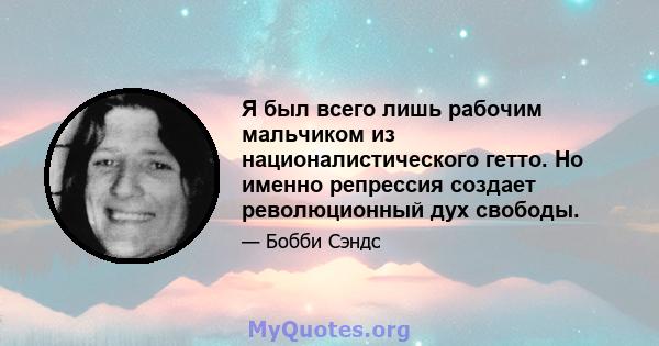 Я был всего лишь рабочим мальчиком из националистического гетто. Но именно репрессия создает революционный дух свободы.