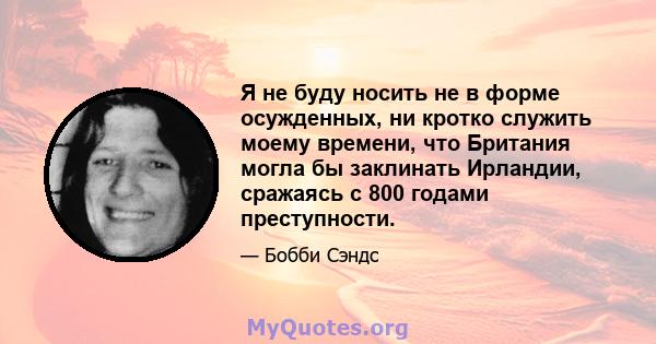 Я не буду носить не в форме осужденных, ни кротко служить моему времени, что Британия могла бы заклинать Ирландии, сражаясь с 800 годами преступности.