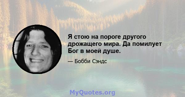 Я стою на пороге другого дрожащего мира. Да помилует Бог в моей душе.