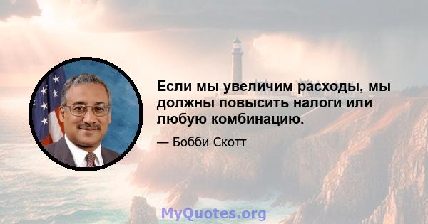 Если мы увеличим расходы, мы должны повысить налоги или любую комбинацию.