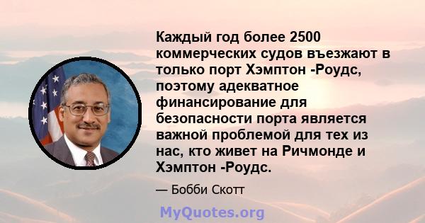 Каждый год более 2500 коммерческих судов въезжают в только порт Хэмптон -Роудс, поэтому адекватное финансирование для безопасности порта является важной проблемой для тех из нас, кто живет на Ричмонде и Хэмптон -Роудс.