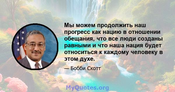 Мы можем продолжить наш прогресс как нацию в отношении обещания, что все люди созданы равными и что наша нация будет относиться к каждому человеку в этом духе.