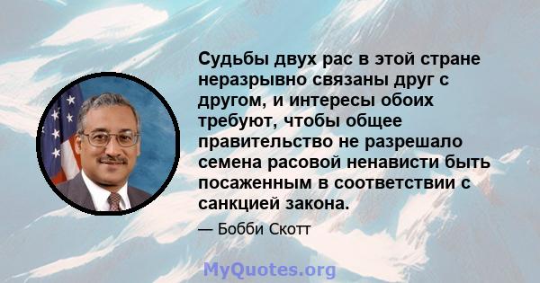 Судьбы двух рас в этой стране неразрывно связаны друг с другом, и интересы обоих требуют, чтобы общее правительство не разрешало семена расовой ненависти быть посаженным в соответствии с санкцией закона.