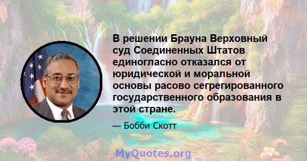 В решении Брауна Верховный суд Соединенных Штатов единогласно отказался от юридической и моральной основы расово сегрегированного государственного образования в этой стране.