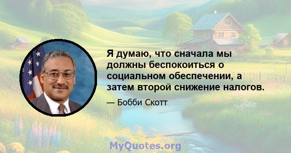 Я думаю, что сначала мы должны беспокоиться о социальном обеспечении, а затем второй снижение налогов.