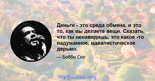 Деньги - это среда обмена, и это то, как вы делаете вещи. Сказать, что ты ненавидишь, это какое -то надуманное, идеалистическое дерьмо.