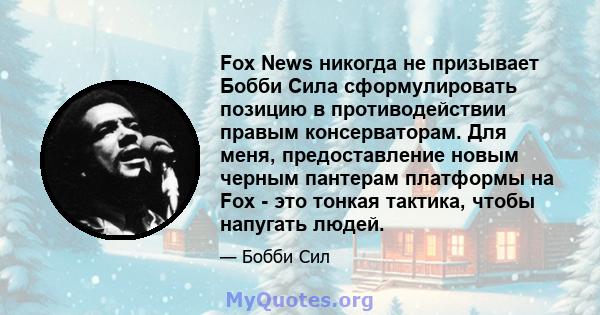 Fox News никогда не призывает Бобби Сила сформулировать позицию в противодействии правым консерваторам. Для меня, предоставление новым черным пантерам платформы на Fox - это тонкая тактика, чтобы напугать людей.