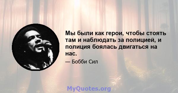 Мы были как герои, чтобы стоять там и наблюдать за полицией, и полиция боялась двигаться на нас.