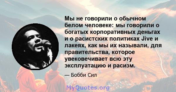 Мы не говорили о обычном белом человеке: мы говорили о богатых корпоративных деньгах и о расистских политиках Jive и лакеях, как мы их называли, для правительства, которое увековечивает всю эту эксплуатацию и расизм.