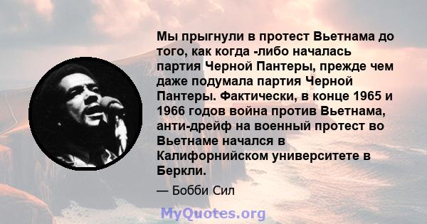 Мы прыгнули в протест Вьетнама до того, как когда -либо началась партия Черной Пантеры, прежде чем даже подумала партия Черной Пантеры. Фактически, в конце 1965 и 1966 годов война против Вьетнама, анти-дрейф на военный