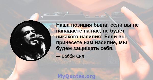 Наша позиция была: если вы не нападаете на нас, не будет никакого насилия; Если вы принесете нам насилие, мы будем защищать себя.