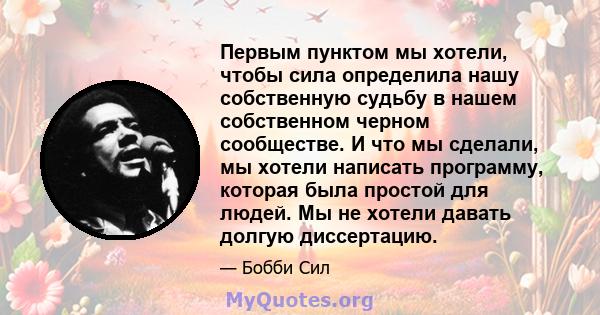 Первым пунктом мы хотели, чтобы сила определила нашу собственную судьбу в нашем собственном черном сообществе. И что мы сделали, мы хотели написать программу, которая была простой для людей. Мы не хотели давать долгую