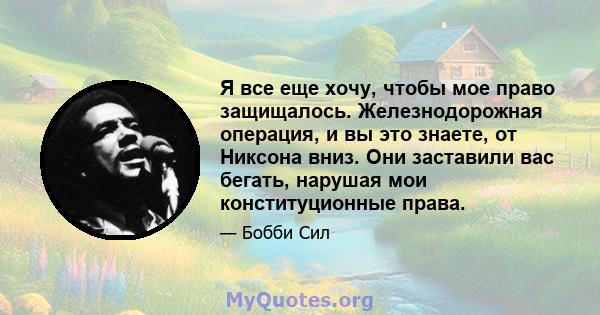 Я все еще хочу, чтобы мое право защищалось. Железнодорожная операция, и вы это знаете, от Никсона вниз. Они заставили вас бегать, нарушая мои конституционные права.