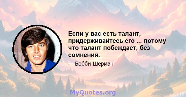 Если у вас есть талант, придерживайтесь его ... потому что талант побеждает, без сомнения.