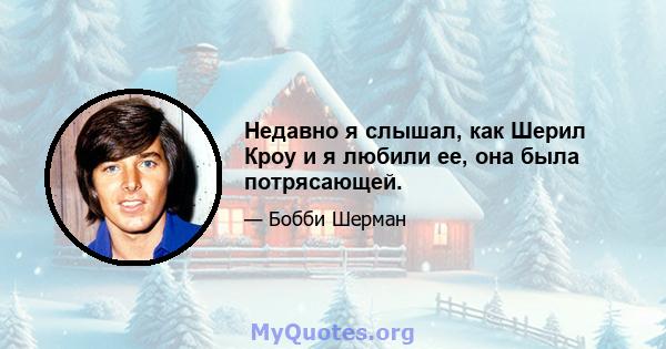 Недавно я слышал, как Шерил Кроу и я любили ее, она была потрясающей.