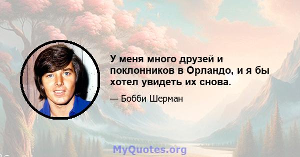 У меня много друзей и поклонников в Орландо, и я бы хотел увидеть их снова.