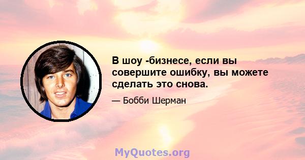 В шоу -бизнесе, если вы совершите ошибку, вы можете сделать это снова.