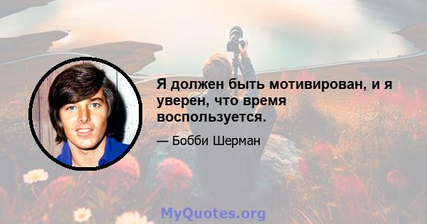 Я должен быть мотивирован, и я уверен, что время воспользуется.