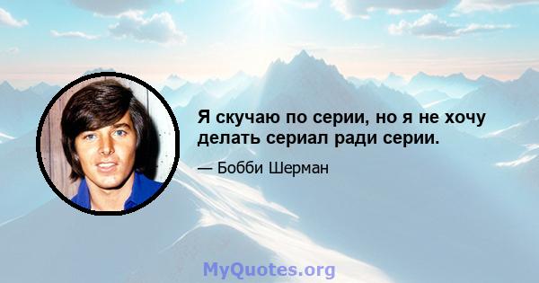 Я скучаю по серии, но я не хочу делать сериал ради серии.