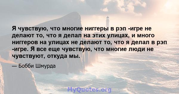 Я чувствую, что многие ниггеры в рэп -игре не делают то, что я делал на этих улицах, и много ниггеров на улицах не делают то, что я делал в рэп -игре. Я все еще чувствую, что многие люди не чувствуют, откуда мы.