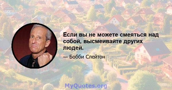 Если вы не можете смеяться над собой, высмеивайте других людей.