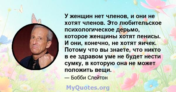 У женщин нет членов, и они не хотят членов. Это любительское психологическое дерьмо, которое женщины хотят пенисы. И они, конечно, не хотят яичек. Потому что вы знаете, что никто в ее здравом уме не будет нести сумку, в 