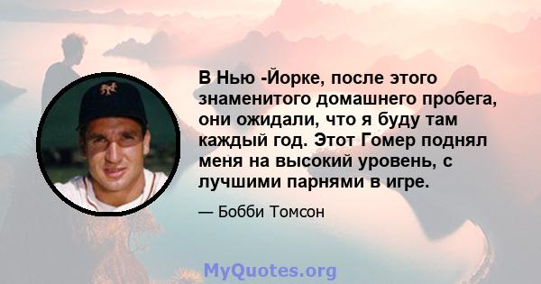 В Нью -Йорке, после этого знаменитого домашнего пробега, они ожидали, что я буду там каждый год. Этот Гомер поднял меня на высокий уровень, с лучшими парнями в игре.