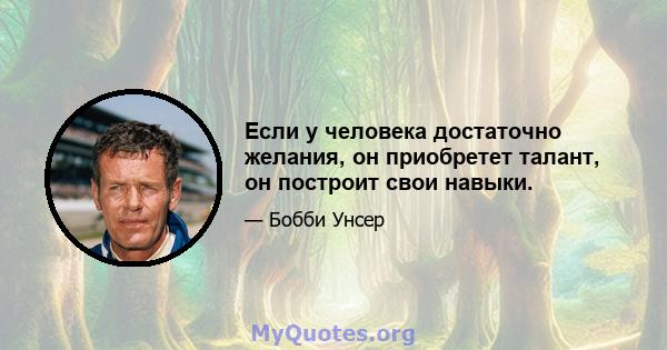 Если у человека достаточно желания, он приобретет талант, он построит свои навыки.