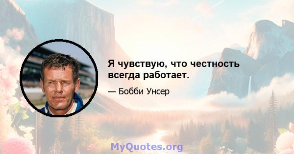 Я чувствую, что честность всегда работает.