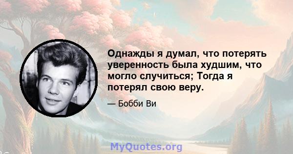 Однажды я думал, что потерять уверенность была худшим, что могло случиться; Тогда я потерял свою веру.