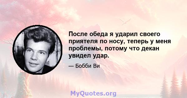 После обеда я ударил своего приятеля по носу, теперь у меня проблемы, потому что декан увидел удар.