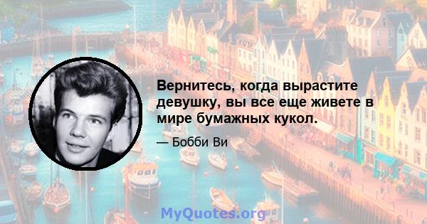 Вернитесь, когда вырастите девушку, вы все еще живете в мире бумажных кукол.