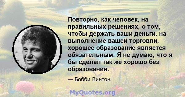 Повторно, как человек, на правильных решениях, о том, чтобы держать ваши деньги, на выполнение вашей торговли, хорошее образование является обязательным. Я не думаю, что я бы сделал так же хорошо без образования.