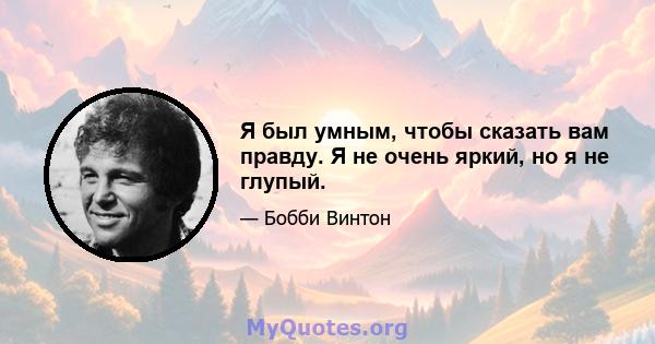 Я был умным, чтобы сказать вам правду. Я не очень яркий, но я не глупый.