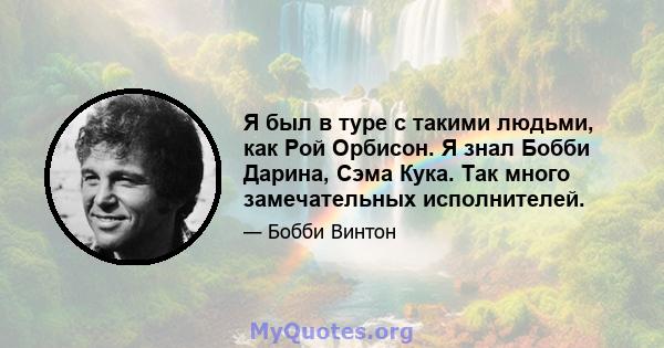 Я был в туре с такими людьми, как Рой Орбисон. Я знал Бобби Дарина, Сэма Кука. Так много замечательных исполнителей.