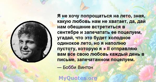 Я не хочу попрощаться на лето, зная, какую любовь нам не хватает, да, дай нам обещание встретиться в сентябре и запечатать ее поцелуем, угадай, что это будет холодное одинокое лето, но я наполню пустоту, которую я » ll