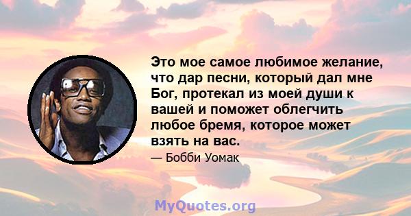 Это мое самое любимое желание, что дар песни, который дал мне Бог, протекал из моей души к вашей и поможет облегчить любое бремя, которое может взять на вас.